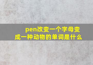 pen改变一个字母变成一种动物的单词是什么