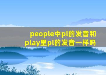 people中pl的发音和play里pl的发音一样吗