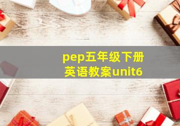 pep五年级下册英语教案unit6