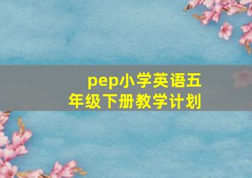 pep小学英语五年级下册教学计划