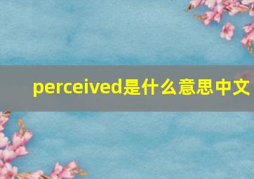 perceived是什么意思中文