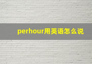 perhour用英语怎么说