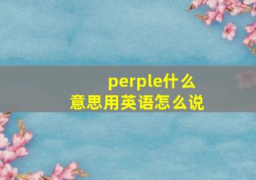 perple什么意思用英语怎么说