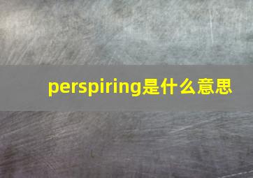 perspiring是什么意思