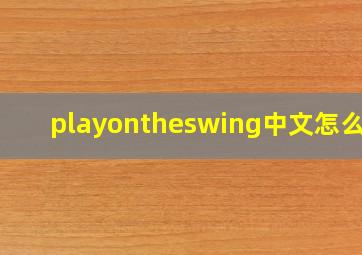 playontheswing中文怎么说