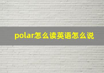 polar怎么读英语怎么说