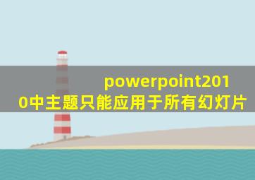 powerpoint2010中主题只能应用于所有幻灯片