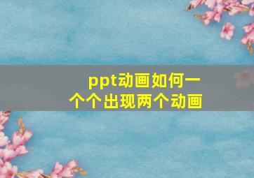 ppt动画如何一个个出现两个动画