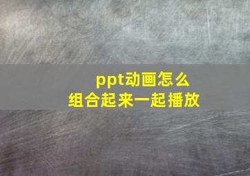 ppt动画怎么组合起来一起播放