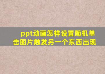 ppt动画怎样设置随机单击图片触发另一个东西出现