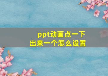 ppt动画点一下出来一个怎么设置