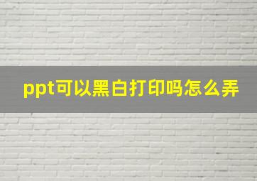 ppt可以黑白打印吗怎么弄