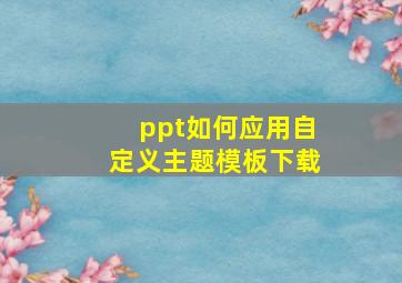 ppt如何应用自定义主题模板下载