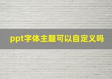 ppt字体主题可以自定义吗