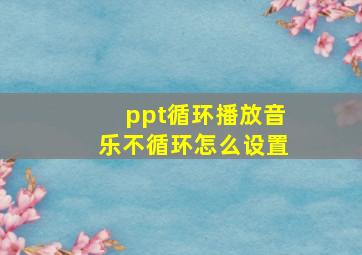 ppt循环播放音乐不循环怎么设置