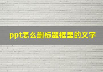 ppt怎么删标题框里的文字