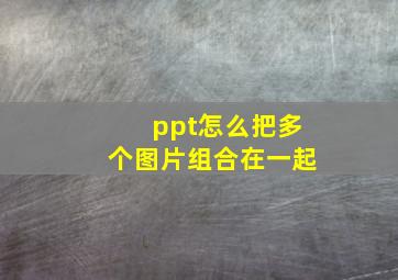 ppt怎么把多个图片组合在一起