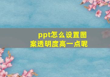 ppt怎么设置图案透明度高一点呢