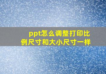 ppt怎么调整打印比例尺寸和大小尺寸一样