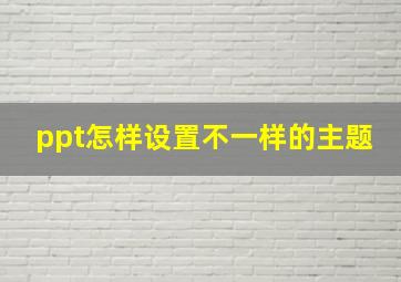 ppt怎样设置不一样的主题