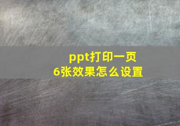 ppt打印一页6张效果怎么设置