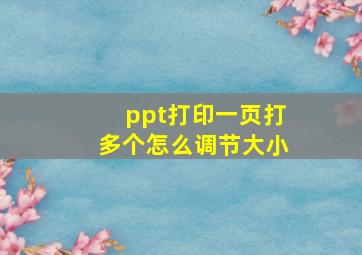 ppt打印一页打多个怎么调节大小