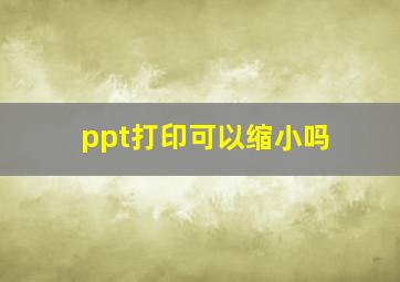 ppt打印可以缩小吗