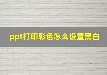 ppt打印彩色怎么设置黑白