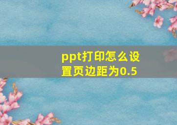 ppt打印怎么设置页边距为0.5