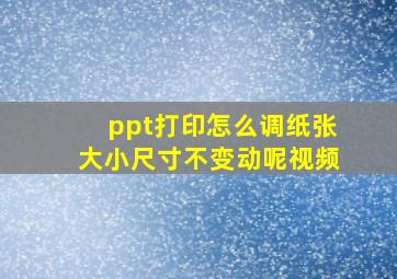 ppt打印怎么调纸张大小尺寸不变动呢视频