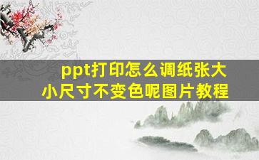 ppt打印怎么调纸张大小尺寸不变色呢图片教程