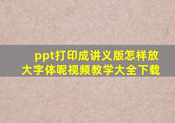 ppt打印成讲义版怎样放大字体呢视频教学大全下载