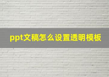 ppt文稿怎么设置透明模板