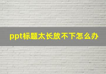 ppt标题太长放不下怎么办