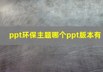 ppt环保主题哪个ppt版本有