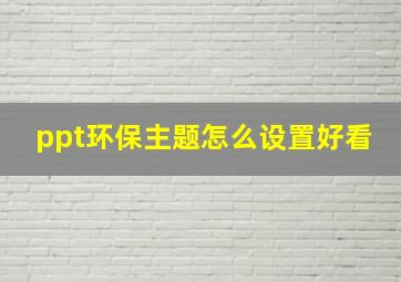 ppt环保主题怎么设置好看