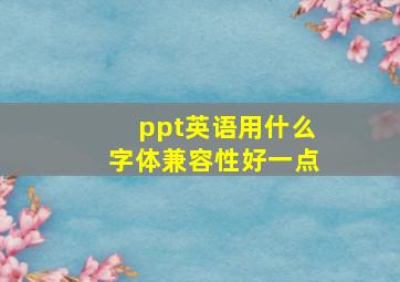 ppt英语用什么字体兼容性好一点