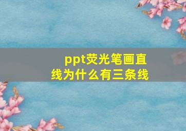 ppt荧光笔画直线为什么有三条线