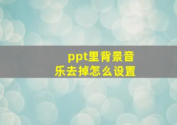 ppt里背景音乐去掉怎么设置