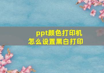 ppt颜色打印机怎么设置黑白打印