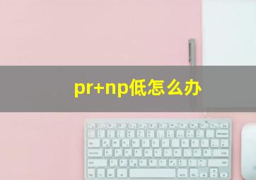 pr+np低怎么办