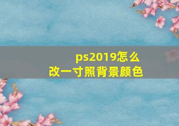 ps2019怎么改一寸照背景颜色