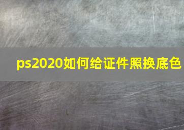 ps2020如何给证件照换底色