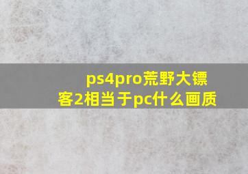 ps4pro荒野大镖客2相当于pc什么画质