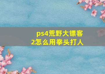 ps4荒野大镖客2怎么用拳头打人