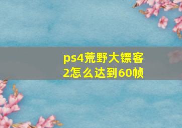 ps4荒野大镖客2怎么达到60帧