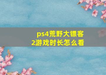 ps4荒野大镖客2游戏时长怎么看