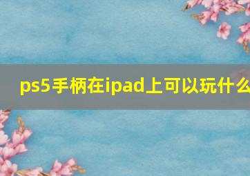 ps5手柄在ipad上可以玩什么