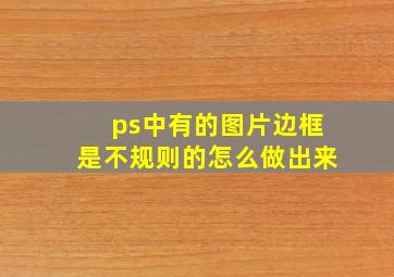 ps中有的图片边框是不规则的怎么做出来