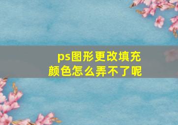 ps图形更改填充颜色怎么弄不了呢